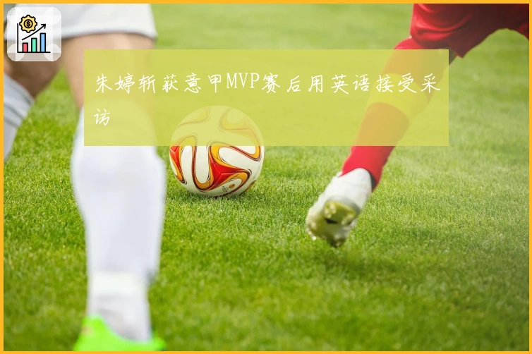 朱婷斩获意甲MVP赛后用英语接受采访