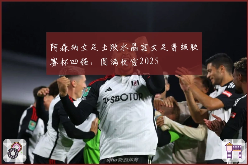 阿森纳女足击败水晶宫女足晋级联赛杯四强，圆满收官2025