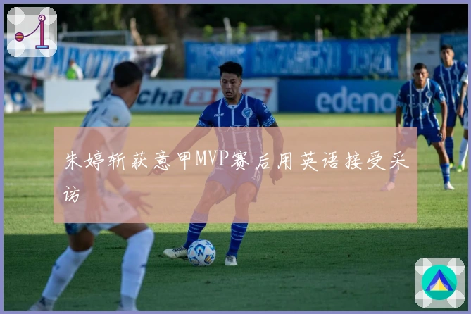 朱婷斩获意甲MVP赛后用英语接受采访
