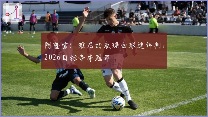阿隆索：维尼的表现由球迷评判，2026目标争夺冠军