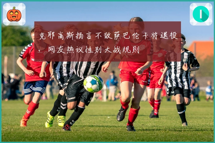 克耶高斯扬言不敌萨巴伦卡将退役，网友热议性别大战规则