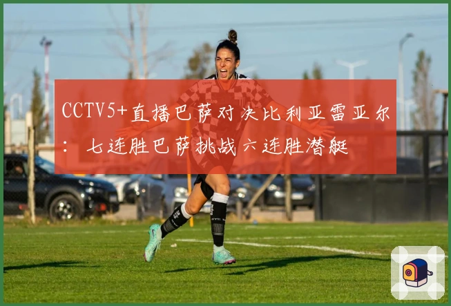 CCTV5+直播巴萨对决比利亚雷亚尔:七连胜巴萨挑战六连胜潜艇