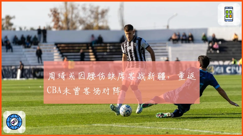 周琦或因腰伤缺席客战新疆，重返CBA未曾客场对阵